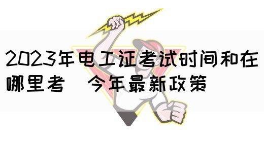 2023年电工证考试时间和在哪里考（今年最新政策）(图1)