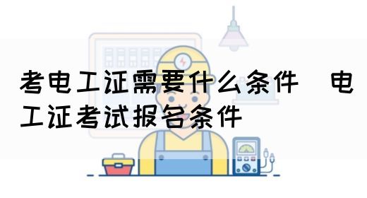 考电工证需要什么条件（电工证考试报名条件）(图1)