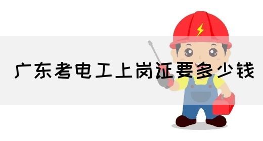 广东考电工上岗证要多少钱