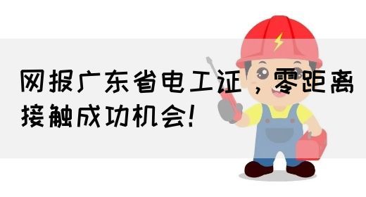 网报广东省电工证，零距离接触成功机会！