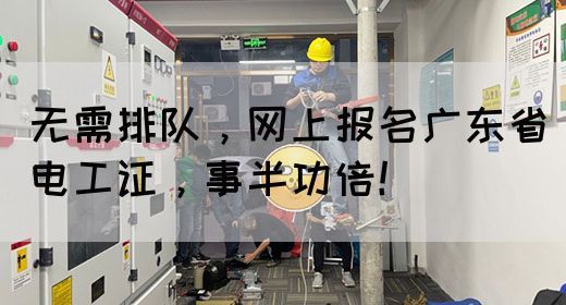无需排队，网上报名广东省电工证，事半功倍！(图1)