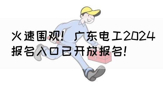火速围观！广东电工2024报名入口已开放报名！