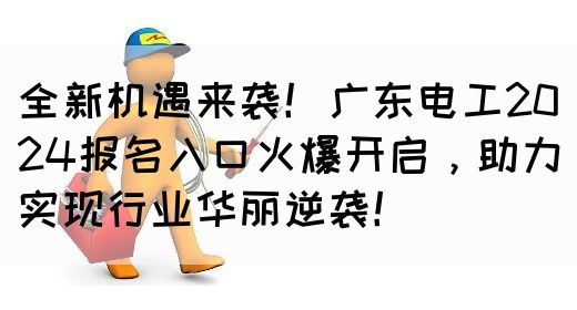 全新机遇来袭！广东电工2024报名入口火爆开启，助力实现行业华丽逆袭！