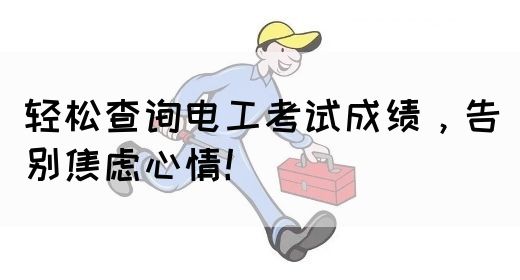 轻松查询电工考试成绩，告别焦虑心情！(图1)
