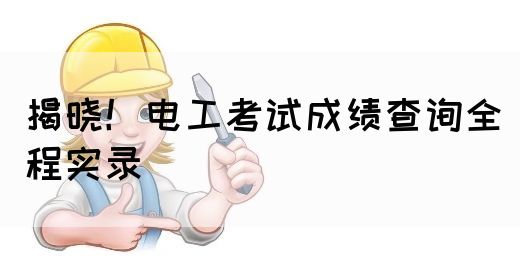 揭晓！电工考试成绩查询全程实录(图1)