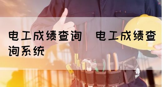 电工考试成绩查询(电工成绩查询系统)(图1)
