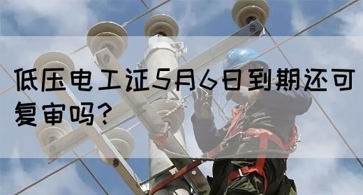 低压电工证5月6日到期还可复审吗？(图1)