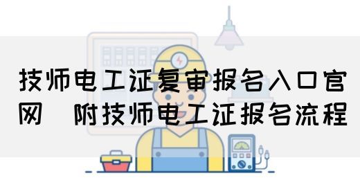 技师电工证复审报名入口官网（附技师电工证报名流程）(图1)