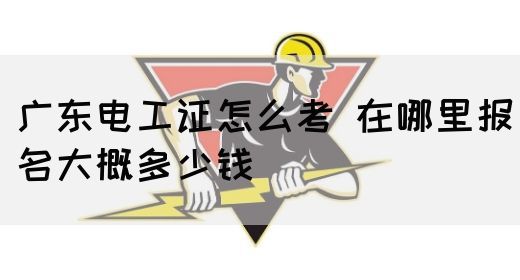 广东电工证怎么考 在哪里报名大概多少钱