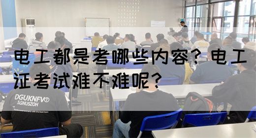 电工都是考哪些内容？电工证考试难不难呢？
