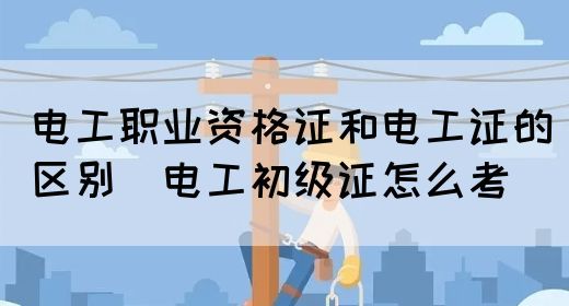 电工职业资格证和电工证的区别（电工初级证怎么考）