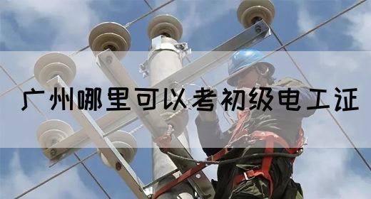 广州哪里可以考初级电工证