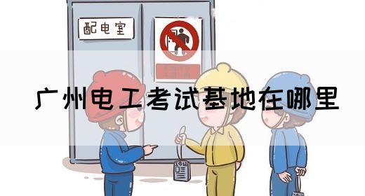 广州电工考试基地在哪里(图1)
