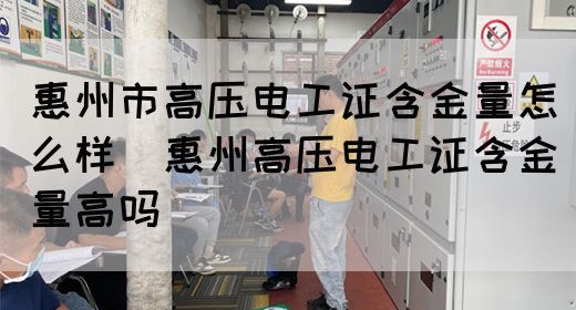 惠州市高压电工证含金量怎么样（惠州高压电工证含金量高吗）