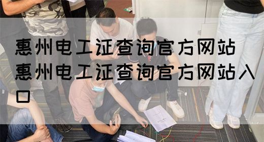 惠州电工证查询官方网站（惠州电工证查询官方网站入口）
