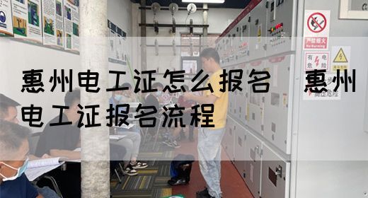 惠州电工证怎么报名（惠州电工证报名流程）