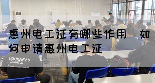 惠州电工证有哪些作用（如何申请惠州电工证）
