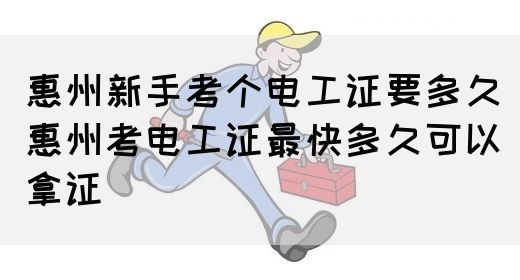 惠州新手考个电工证要多久（惠州考电工证最快多久可以拿证）