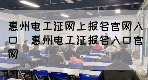 惠州电工证网上报名官网入口（惠州电工证报名入口官网）