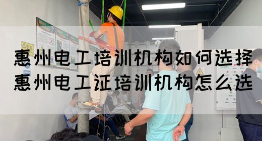 惠州电工培训机构如何选择（惠州电工证培训机构怎么选）