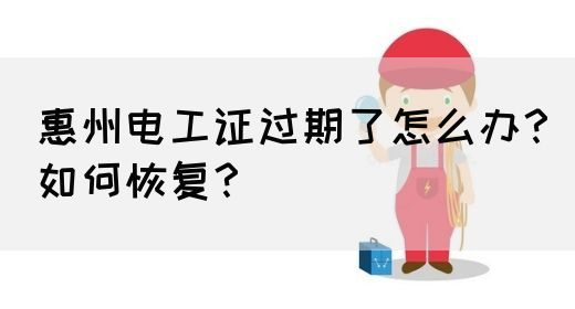 惠州电工证过期了怎么办？如何恢复？