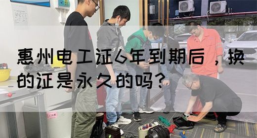 惠州电工证6年到期后，换的证是永久的吗？