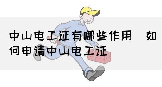 中山电工证有哪些作用（如何申请中山电工证）(图1)