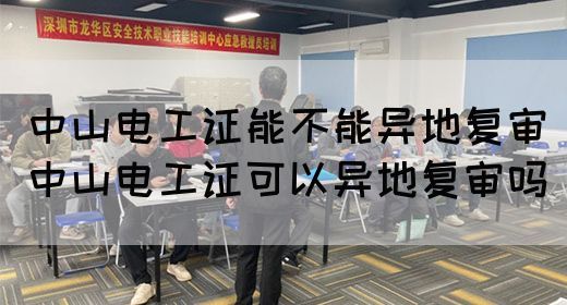 中山电工证能不能异地复审（中山电工证可以异地复审吗）