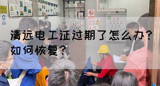 清远电工证过期了怎么办？如何恢复？