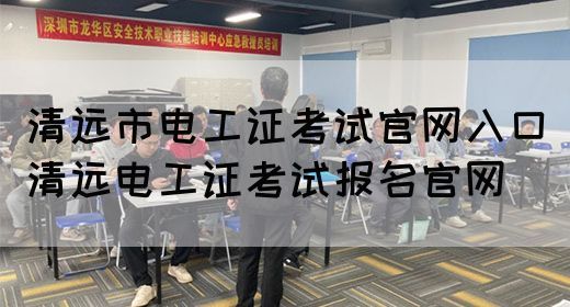 清远市电工证考试官网入口（清远电工证考试报名官网）