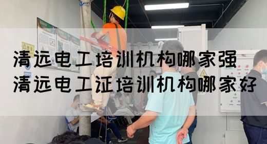 清远电工培训机构哪家强（清远电工证培训机构哪家好）