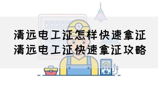清远电工证怎样快速拿证（清远电工证快速拿证攻略）