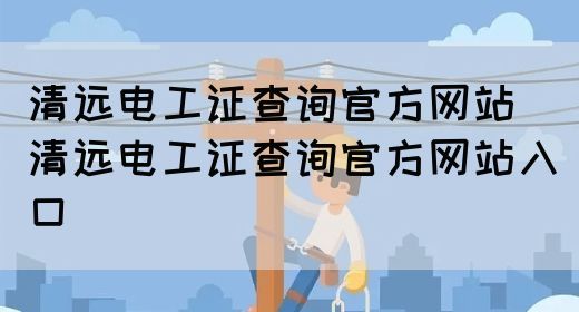 清远电工证查询官方网站（清远电工证查询官方网站入口）