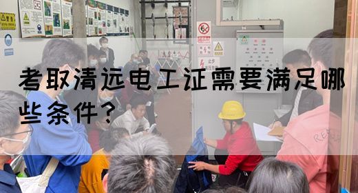考取清远电工证需要满足哪些条件？