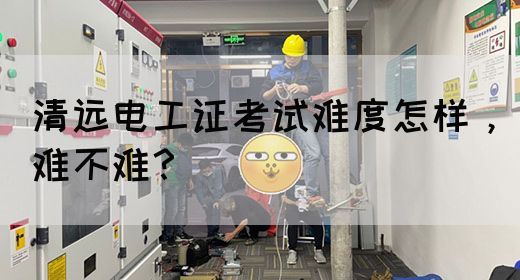 清远电工证考试难度怎样，难不难？