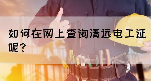 如何在网上查询清远电工证呢？
