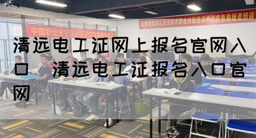 清远电工证网上报名官网入口（清远电工证报名入口官网）(图1)