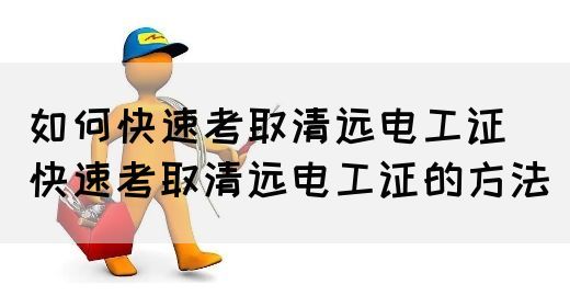 如何快速考取清远电工证（快速考取清远电工证的方法）