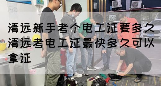 清远新手考个电工证要多久（清远考电工证最快多久可以拿证）