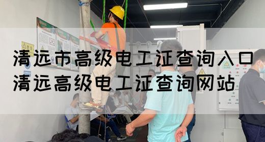 清远市高级电工证查询入口（清远高级电工证查询网站）