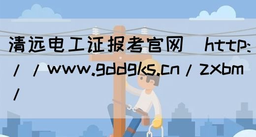 清远电工证报考官网（http://www.gddgks.cn/zxbm/）