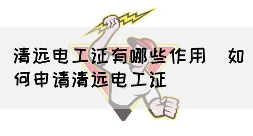 清远电工证有哪些作用（如何申请清远电工证）