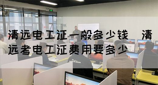 清远电工证一般多少钱（清远考电工证费用要多少）