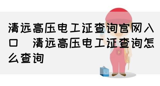 清远高压电工证查询官网入口（清远高压电工证查询怎么查询）