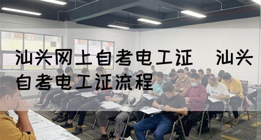 汕头网上自考电工证（汕头自考电工证流程）