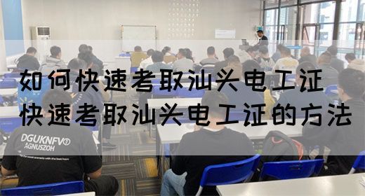 如何快速考取汕头电工证（快速考取汕头电工证的方法）