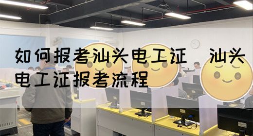如何报考汕头电工证（汕头电工证报考流程）
