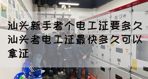 汕头新手考个电工证要多久（汕头考电工证最快多久可以拿证）