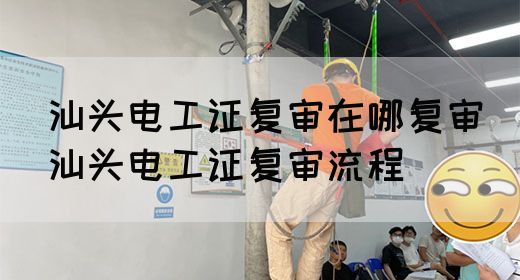 汕头电工证复审在哪复审（汕头电工证复审流程）