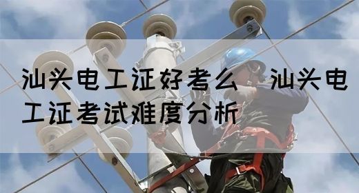 汕头电工证好考么（汕头电工证考试难度分析）